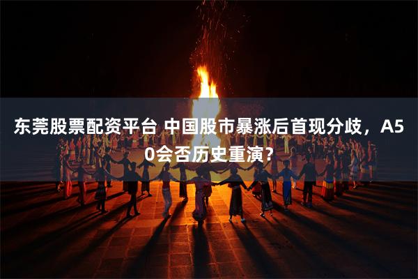 东莞股票配资平台 中国股市暴涨后首现分歧，A50会否历史重演？