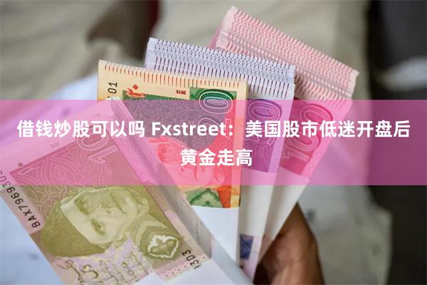 借钱炒股可以吗 Fxstreet：美国股市低迷开盘后 黄金走高