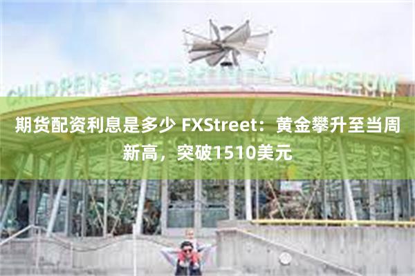 期货配资利息是多少 FXStreet：黄金攀升至当周新高，突破1510美元