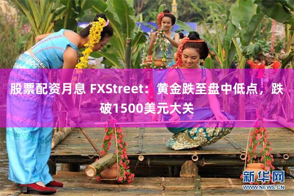 股票配资月息 FXStreet：黄金跌至盘中低点，跌破1500美元大关