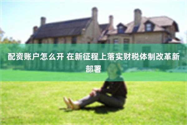 配资账户怎么开 在新征程上落实财税体制改革新部署