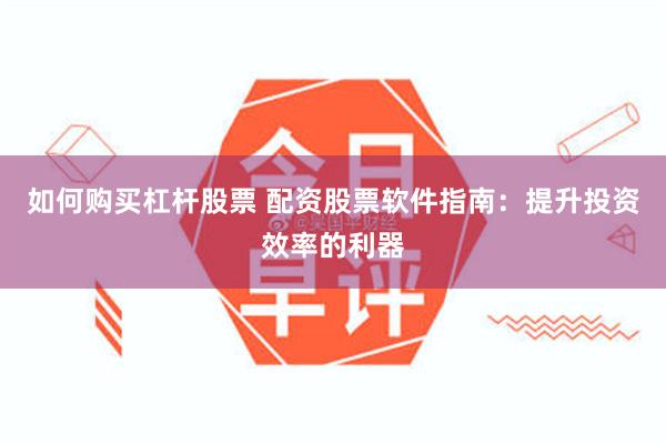 如何购买杠杆股票 配资股票软件指南：提升投资效率的利器