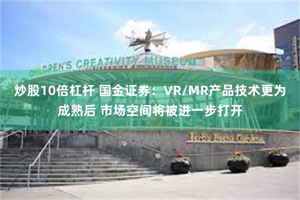 炒股10倍杠杆 国金证券：VR/MR产品技术更为成熟后 市场空间将被进一步打开