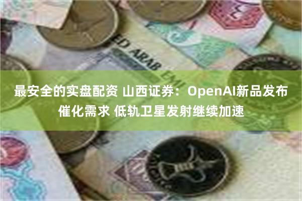 最安全的实盘配资 山西证券：OpenAI新品发布催化需求 低轨卫星发射继续加速