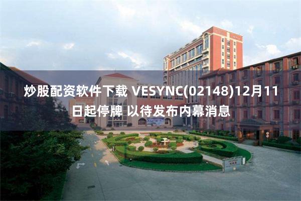 炒股配资软件下载 VESYNC(02148)12月11日起停牌 以待发布内幕消息