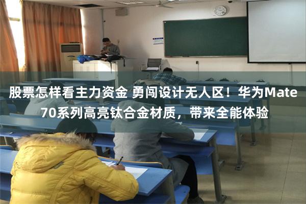 股票怎样看主力资金 勇闯设计无人区！华为Mate 70系列高亮钛合金材质，带来全能体验