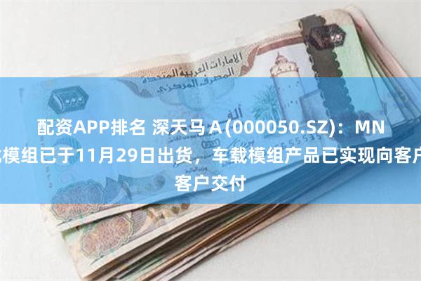 配资APP排名 深天马Ａ(000050.SZ)：MNT首批模组已于11月29日出货，车载模组产品已实现向客户交付