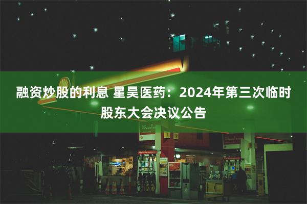 融资炒股的利息 星昊医药：2024年第三次临时股东大会决议公告