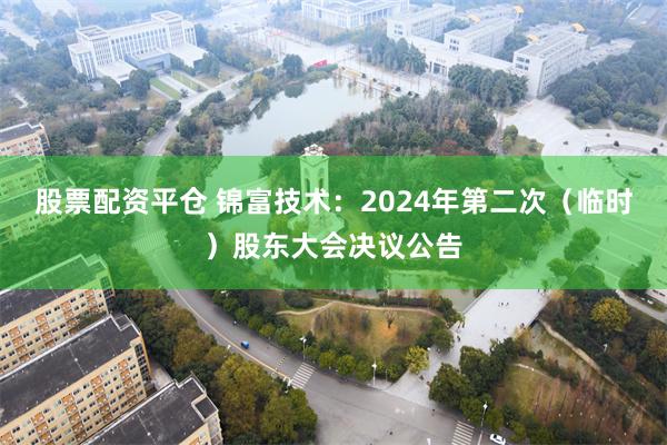 股票配资平仓 锦富技术：2024年第二次（临时）股东大会决议公告