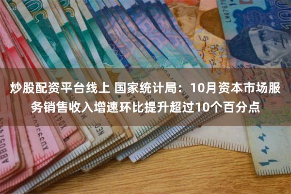 炒股配资平台线上 国家统计局：10月资本市场服务销售收入增速环比提升超过10个百分点