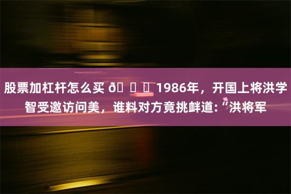 股票加杠杆怎么买 🌞1986年，开国上将洪学智受邀访问美，谁料对方竟挑衅道:“洪将军