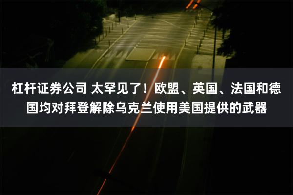 杠杆证券公司 太罕见了！欧盟、英国、法国和德国均对拜登解除乌克兰使用美国提供的武器