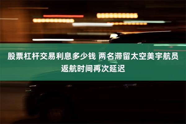 股票杠杆交易利息多少钱 两名滞留太空美宇航员返航时间再次延迟