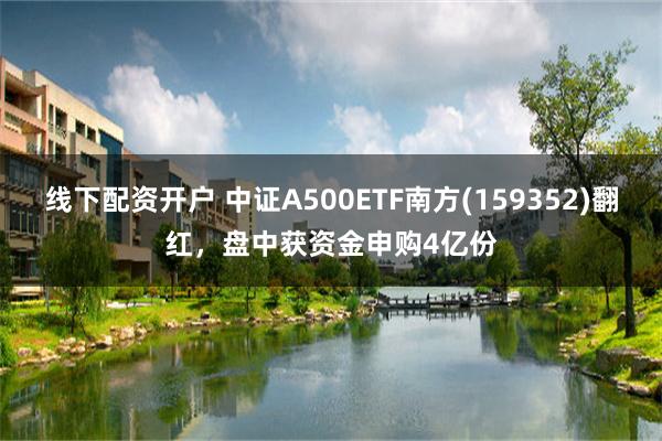 线下配资开户 中证A500ETF南方(159352)翻红，盘中获资金申购4亿份