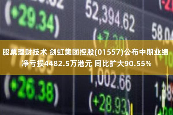 股票理财技术 剑虹集团控股(01557)公布中期业绩 净亏损4482.5万港元 同比扩大90.55%