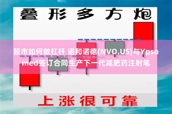 股市如何做杠杆 诺和诺德(NVO.US)与Ypsomed签订合同生产下一代减肥药注射笔