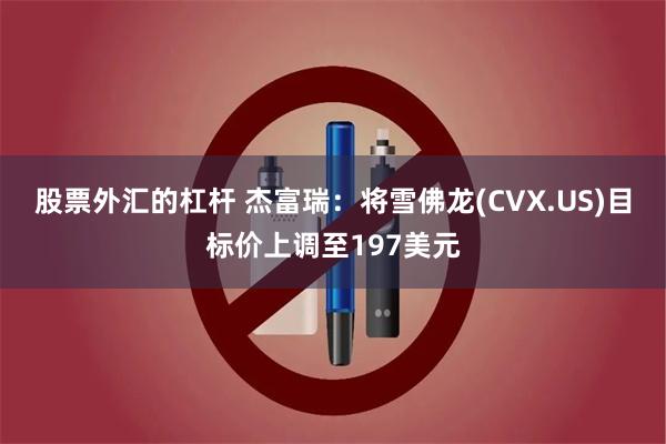 股票外汇的杠杆 杰富瑞：将雪佛龙(CVX.US)目标价上调至197美元