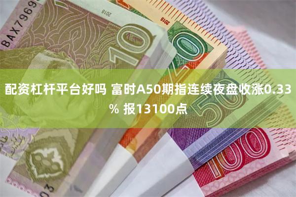 配资杠杆平台好吗 富时A50期指连续夜盘收涨0.33% 报13100点