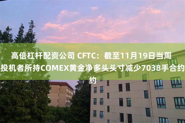 高倍杠杆配资公司 CFTC：截至11月19日当周 投机者所持COMEX黄金净多头头寸减少7038手合约