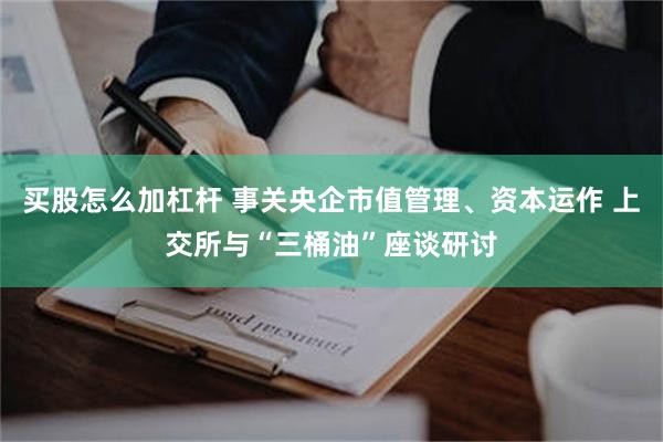 买股怎么加杠杆 事关央企市值管理、资本运作 上交所与“三桶油”座谈研讨