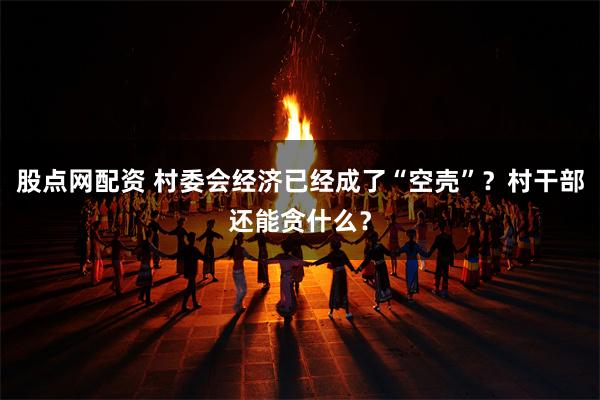 股点网配资 村委会经济已经成了“空壳”？村干部还能贪什么？