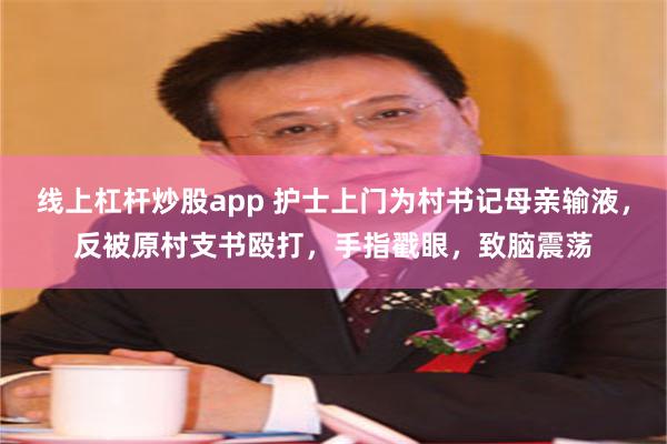 线上杠杆炒股app 护士上门为村书记母亲输液，反被原村支书殴打，手指戳眼，致脑震荡