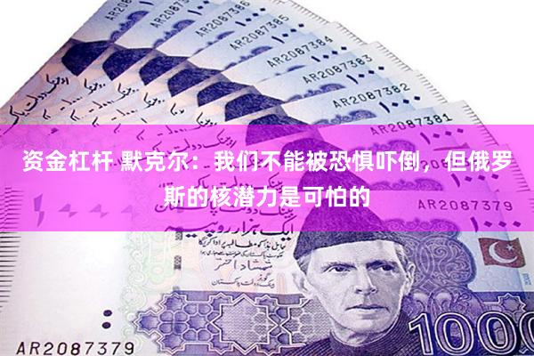 资金杠杆 默克尔：我们不能被恐惧吓倒，但俄罗斯的核潜力是可怕的