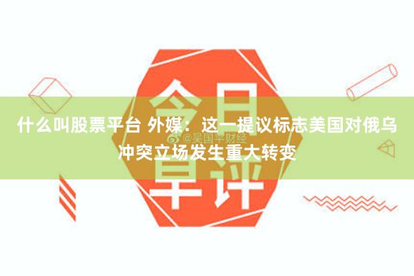 什么叫股票平台 外媒：这一提议标志美国对俄乌冲突立场发生重大转变