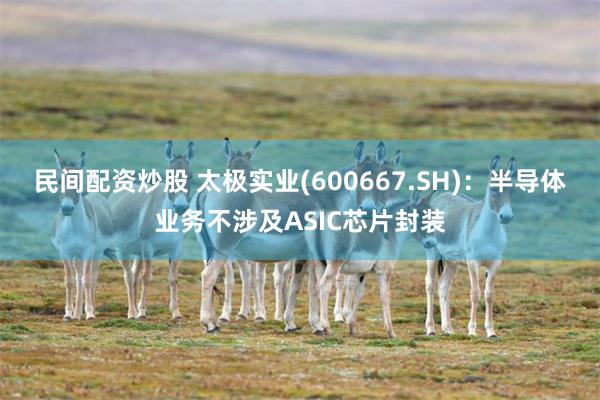 民间配资炒股 太极实业(600667.SH)：半导体业务不涉及ASIC芯片封装