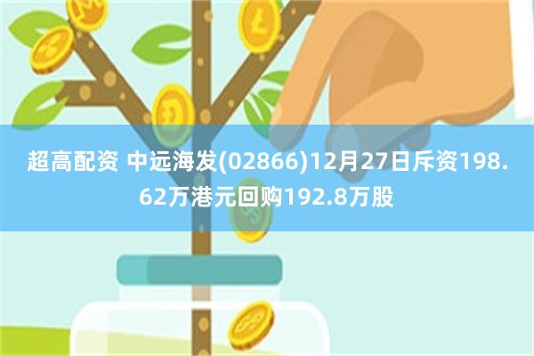 超高配资 中远海发(02866)12月27日斥资198.62万港元回购192.8万股