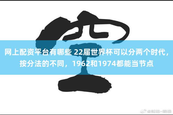 网上配资平台有哪些 22届世界杯可以分两个时代，按分法的不同，1962和1974都能当节点