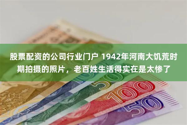 股票配资的公司行业门户 1942年河南大饥荒时期拍摄的照片，老百姓生活得实在是太惨了