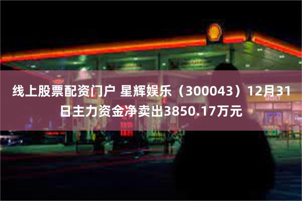 线上股票配资门户 星辉娱乐（300043）12月31日主力资金净卖出3850.17万元