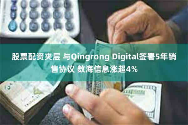 股票配资夹层 与Qingrong Digital签署5年销售协议 数海信息涨超4%