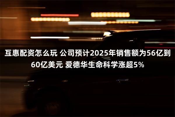 互惠配资怎么玩 公司预计2025年销售额为56亿到60亿美元 爱德华生命科学涨超5%