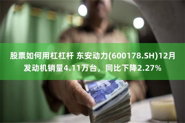 股票如何用杠杠杆 东安动力(600178.SH)12月发动机销量4.11万台，同比下降2.27%