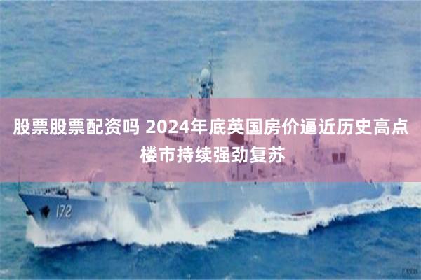 股票股票配资吗 2024年底英国房价逼近历史高点 楼市持续强劲复苏