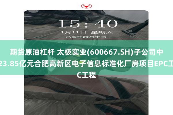 期货原油杠杆 太极实业(600667.SH)子公司中标23.85亿元合肥高新区电子信息标准化厂房项目EPC工程