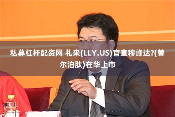 私募杠杆配资网 礼来(LLY.US)官宣穆峰达?(替尔泊肽)在华上市