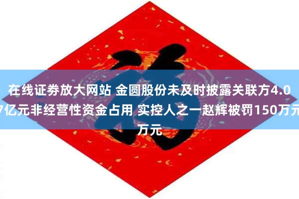 在线证劵放大网站 金圆股份未及时披露关联方4.07亿元非经营性资金占用 实控人之一赵辉被罚150万元