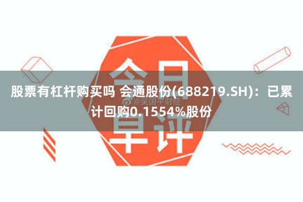 股票有杠杆购买吗 会通股份(688219.SH)：已累计回购0.1554%股份