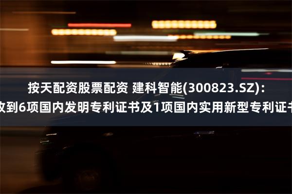 按天配资股票配资 建科智能(300823.SZ)：收到6项国内发明专利证书及1项国内实用新型专利证书