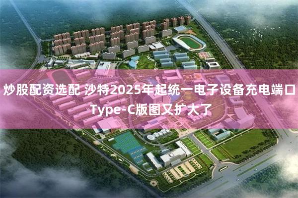 炒股配资选配 沙特2025年起统一电子设备充电端口 Type-C版图又扩大了