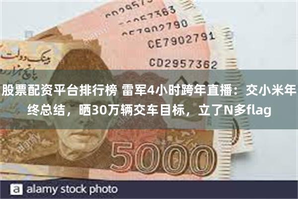 股票配资平台排行榜 雷军4小时跨年直播：交小米年终总结，晒30万辆交车目标，立了N多flag