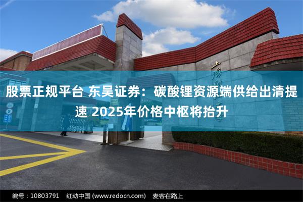 股票正规平台 东吴证券：碳酸锂资源端供给出清提速 2025年价格中枢将抬升