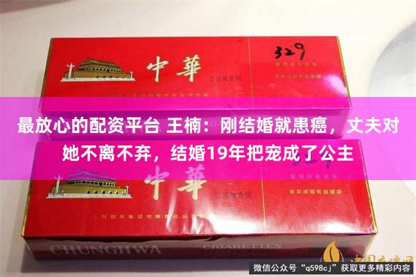 最放心的配资平台 王楠：刚结婚就患癌，丈夫对她不离不弃，结婚19年把宠成了公主