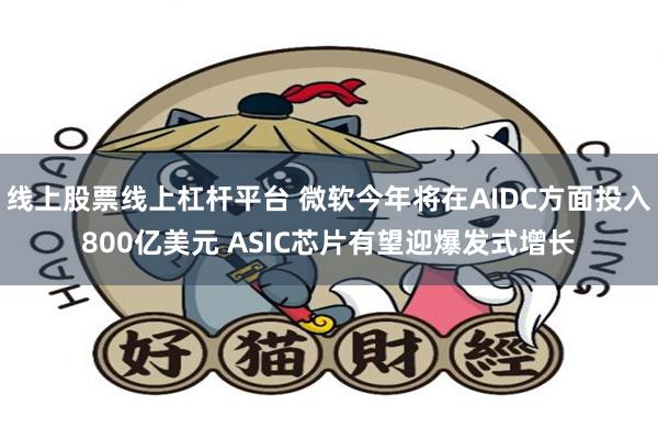 线上股票线上杠杆平台 微软今年将在AIDC方面投入800亿美元 ASIC芯片有望迎爆发式增长