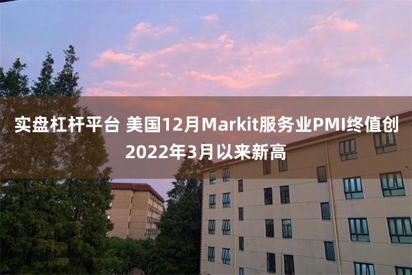 实盘杠杆平台 美国12月Markit服务业PMI终值创2022年3月以来新高