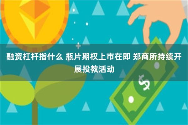 融资杠杆指什么 瓶片期权上市在即 郑商所持续开展投教活动