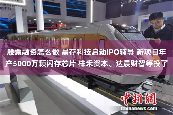 股票融资怎么做 晶存科技启动IPO辅导 新项目年产5000万颗闪存芯片 梓禾资本、达晨财智等投了